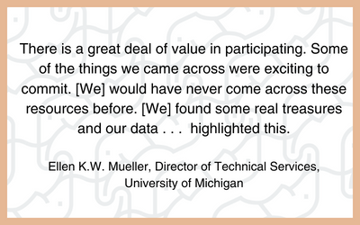 There is a great deal of value in participating. Some of the things we came across were exciting to commit. [We] would have never come across these resources before. [We] found some real treasures and our data . . .  highlighted this.  (Ellen K.W. Mueller, Director of Technical Services, University of Michigan)